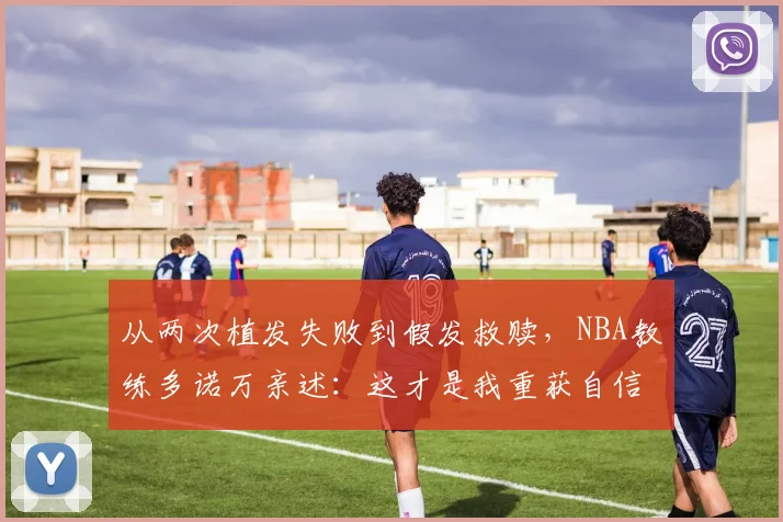 从两次植发失败到假发救赎，NBA教练多诺万亲述：这才是我重获自信与年轻的秘诀