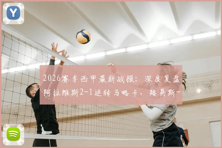 2026赛季西甲最新战报：深度复盘阿拉维斯2-1逆转马略卡，路易斯-米格尔·马丁内斯梅开二度成关键先生，附赛后积分榜解读