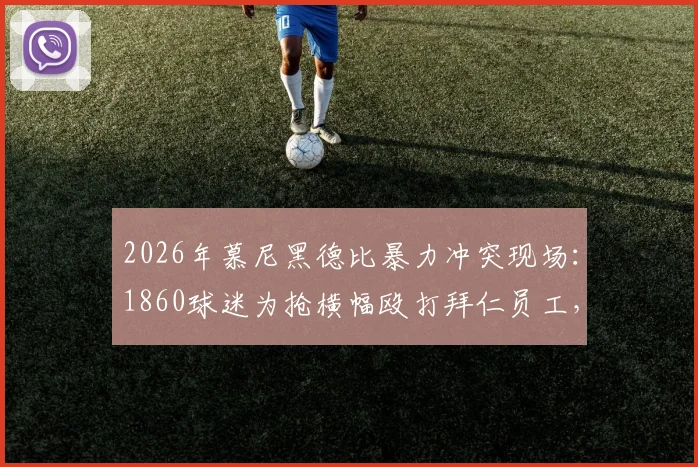 2026年慕尼黑德比暴力冲突现场：1860球迷为抢横幅殴打拜仁员工，德媒披露事件完整经过与后续处理