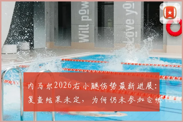 内马尔2026右小腿伤势最新进展:复查结果未定,为何仍未参加合练?