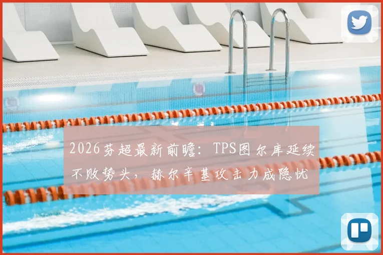 2026芬超最新前瞻：TPS图尔库延续不败势头，赫尔辛基攻击力成隐忧，比赛走势深度解析