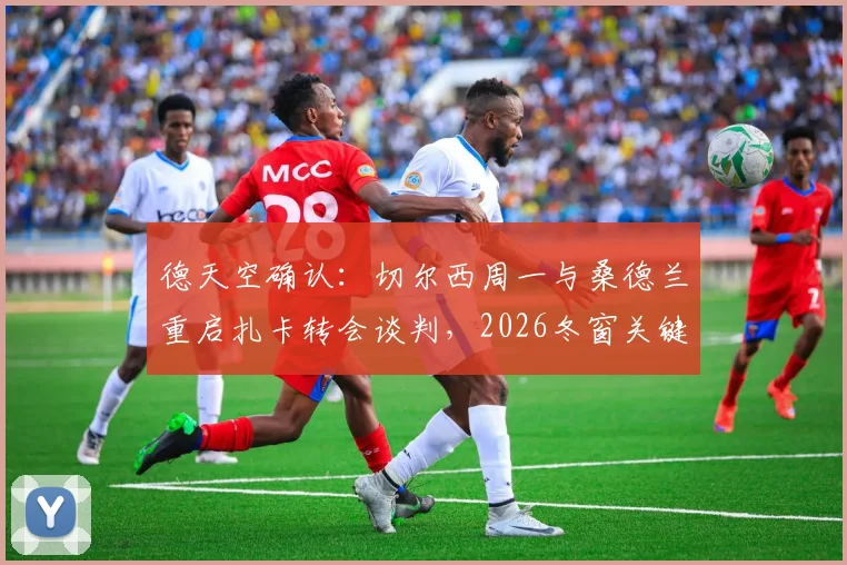 德天空确认：切尔西周一与桑德兰重启扎卡转会谈判，2026冬窗关键战开启