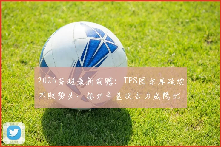 2026芬超最新前瞻：TPS图尔库延续不败势头，赫尔辛基攻击力成隐忧，比赛走势深度解析