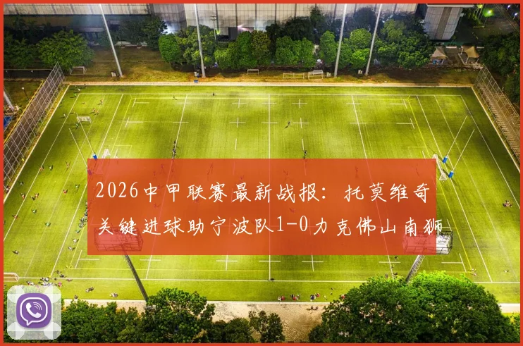 2026中甲联赛最新战报：托莫维奇关键进球助宁波队1-0力克佛山南狮，完整比赛数据与积分榜排名变动详解