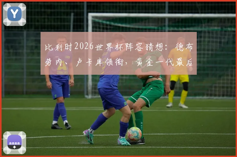 比利时2026世界杯阵容猜想：德布劳内、卢卡库领衔，黄金一代最后探戈？
