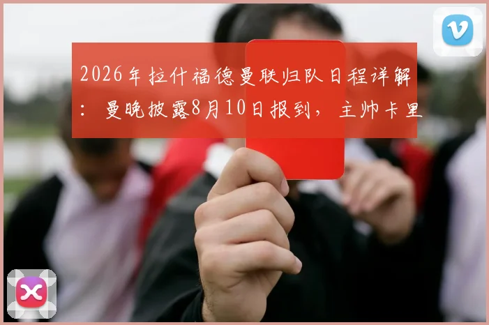 2026年拉什福德曼联归队日程详解：曼晚披露8月10日报到，主帅卡里克公开欢迎其回归阵容