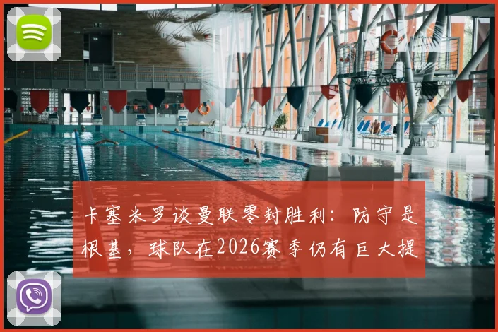卡塞米罗谈曼联零封胜利：防守是根基，球队在2026赛季仍有巨大提升潜力
