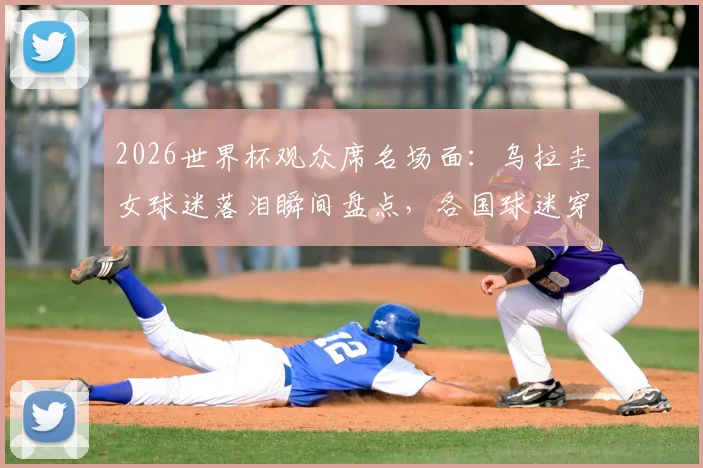 2026世界杯观众席名场面：乌拉圭女球迷落泪瞬间盘点，各国球迷穿搭造型大赏
