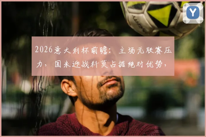 2026意大利杯前瞻：主场无联赛压力，国米迎战科莫占据绝对优势，科莫客场之旅注定艰难