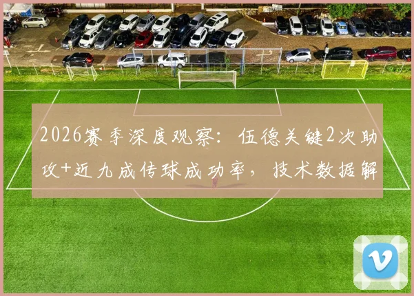 2026赛季深度观察:伍德关键2次助攻+近九成传球成功率,技术数据解析与实战价值探讨