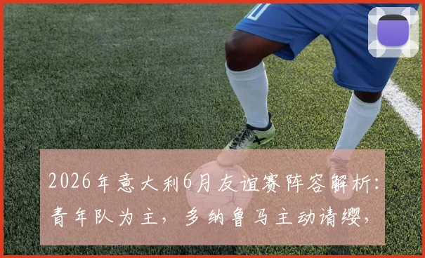 2026年意大利6月友谊赛阵容解析：青年队为主，多纳鲁马主动请缨，附最新球员名单预测