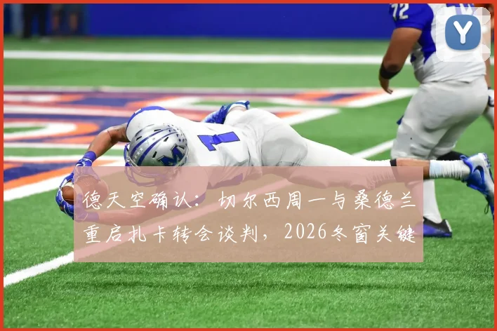 德天空确认：切尔西周一与桑德兰重启扎卡转会谈判，2026冬窗关键战开启