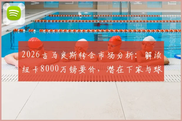 2026吉马良斯转会市场分析：解读纽卡8000万镑要价，潜在下家与球员价值深度探讨