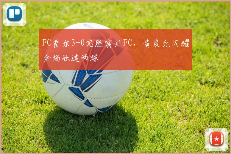 FC首尔3-0完胜富川FC，黄度允闪耀全场独造两球