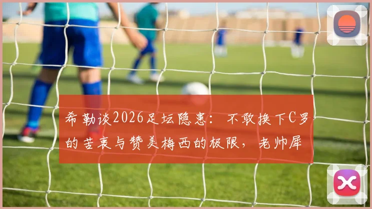 希勒谈2026足坛隐患：不敢换下C罗的苦衷与赞美梅西的极限，老帅犀利点评引热议