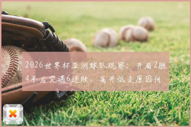 2026世界杯亚洲球队观察：开局2胜4平后突遇6连败，高开低走原因何在？未来赛程解析