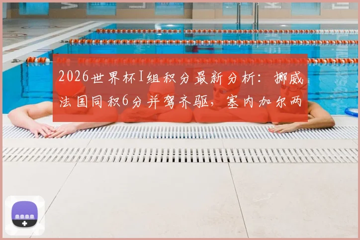 2026世界杯I组积分最新分析：挪威法国同积6分并驾齐驱，塞内加尔两连败出线告急