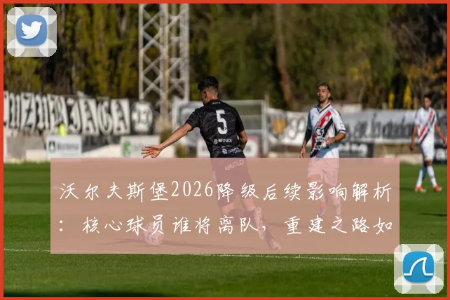 沃尔夫斯堡2026降级后续影响解析：核心球员谁将离队，重建之路如何展开