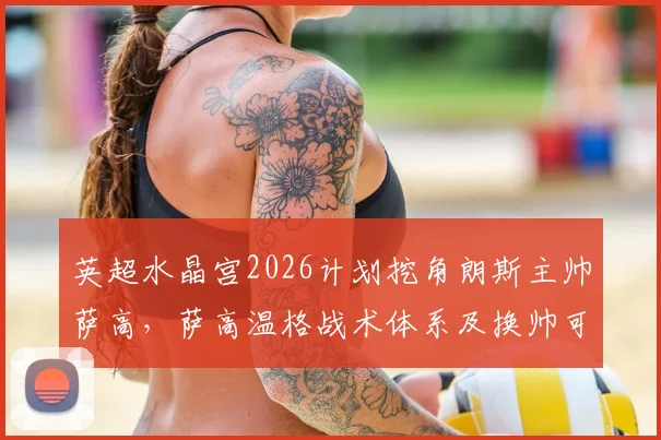 英超水晶宫2026计划挖角朗斯主帅萨高，萨高温格战术体系及换帅可行性分析，附朗斯最新动态