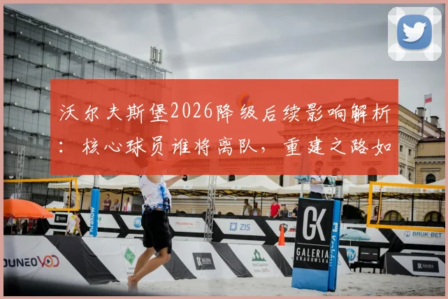 沃尔夫斯堡2026降级后续影响解析：核心球员谁将离队，重建之路如何展开