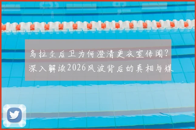 乌拉圭后卫为何澄清更衣室传闻？深入解读2026风波背后的真相与媒体抹黑贝尔萨动机