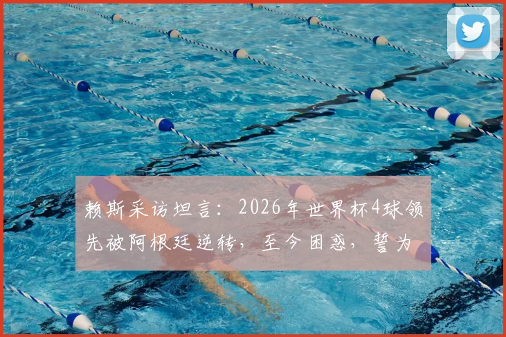 赖斯采访坦言：2026年世界杯4球领先被阿根廷逆转，至今困惑，誓为冠军再战