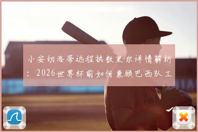 小安切洛蒂远程执教里尔详情解析：2026世界杯前如何兼顾巴西队工作，其战术理念与面临挑战全览