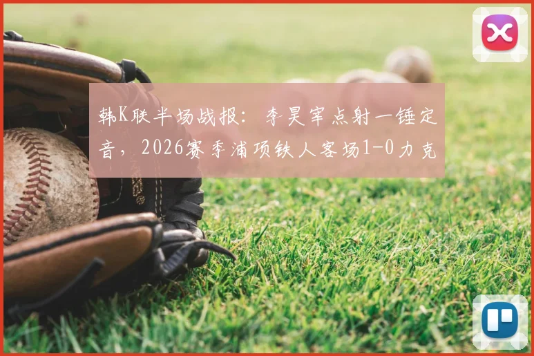韩K联半场战报：李昊宰点射一锤定音，2026赛季浦项铁人客场1-0力克仁川联