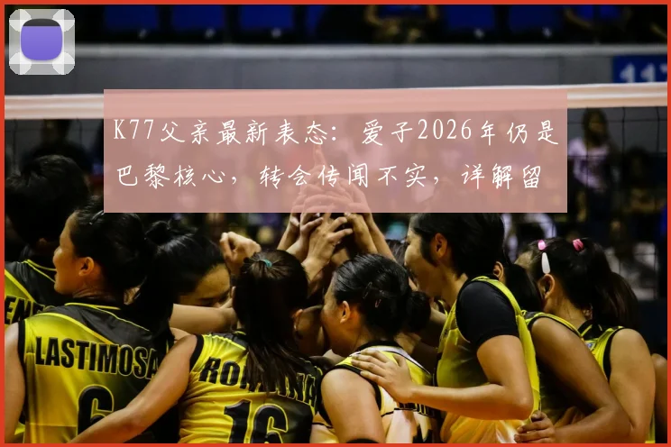 K77父亲最新表态：爱子2026年仍是巴黎核心，转会传闻不实，详解留队背后原因