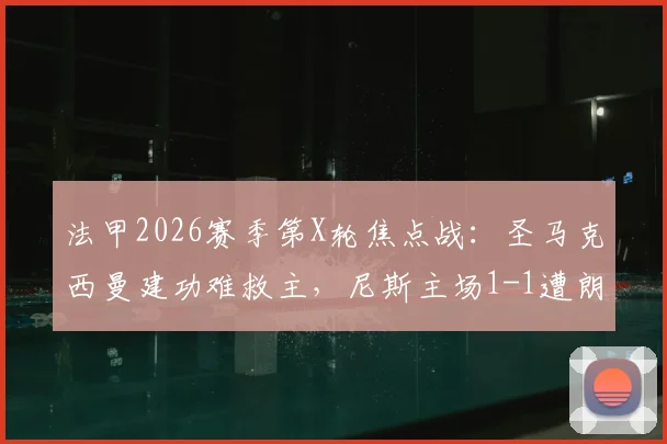 法甲2026赛季第X轮焦点战：圣马克西曼建功难救主，尼斯主场1-1遭朗斯逼平，全场数据解读与赛后分析
