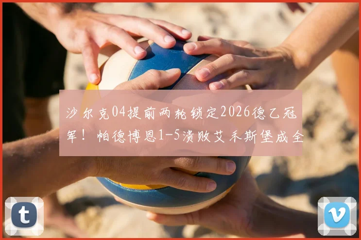 沙尔克04提前两轮锁定2026德乙冠军！帕德博恩1-5溃败艾禾斯堡成全矿工，附冲甲形势解析