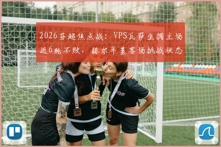 2026芬超焦点战：VPS瓦萨坐拥主场近6轮不败，赫尔辛基客场挑战状态成疑