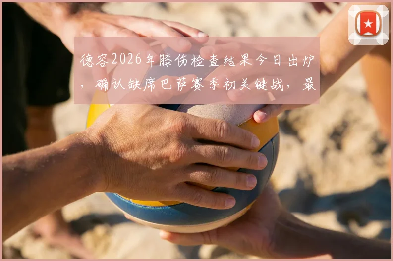 德容2026年膝伤检查结果今日出炉，确认缺席巴萨赛季初关键战，最新伤情解读及影响分析