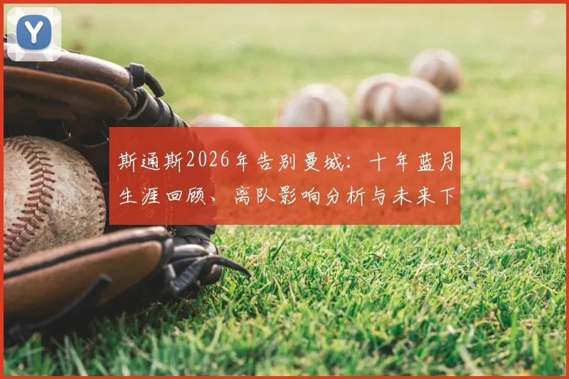 斯通斯2026年告别曼城：十年蓝月生涯回顾、离队影响分析与未来下家展望
