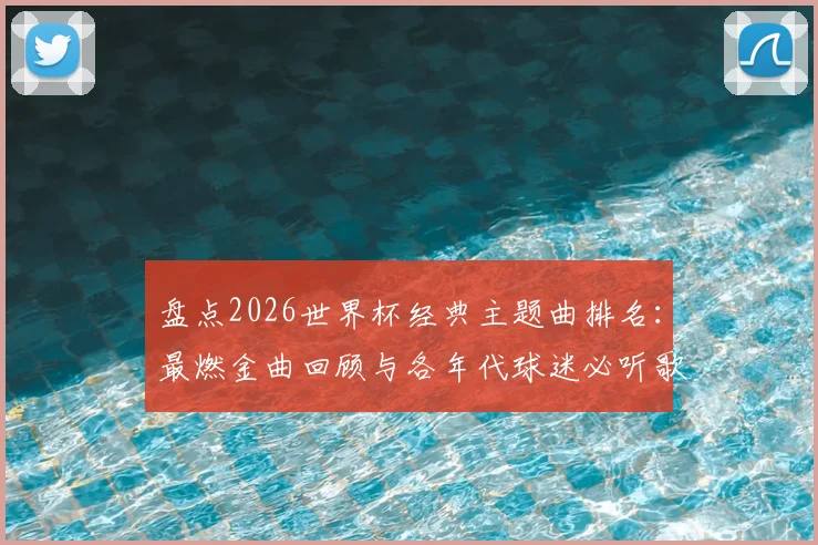 盘点2026世界杯经典主题曲排名：最燃金曲回顾与各年代球迷必听歌单推荐
