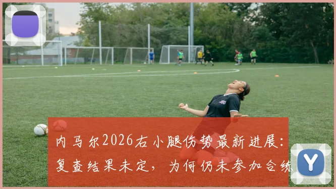 内马尔2026右小腿伤势最新进展：复查结果未定，为何仍未参加合练？