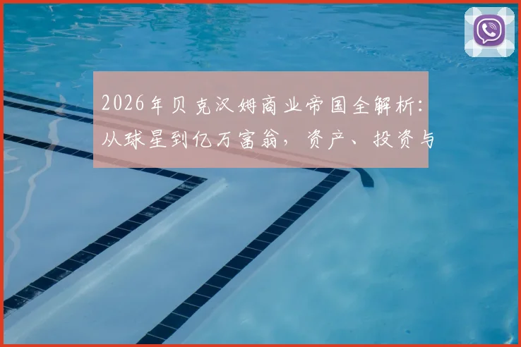 2026年贝克汉姆商业帝国全解析:从球星到亿万富翁,资产、投资与品牌价值深度拆解