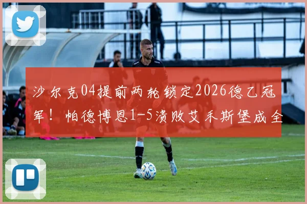 沙尔克04提前两轮锁定2026德乙冠军!帕德博恩1-5溃败艾禾斯堡成全矿工,附冲甲形势解析