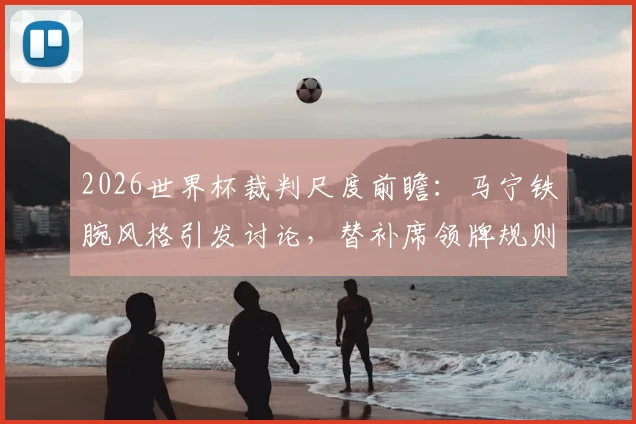 2026世界杯裁判尺度前瞻：马宁铁腕风格引发讨论，替补席领牌规则全解析
