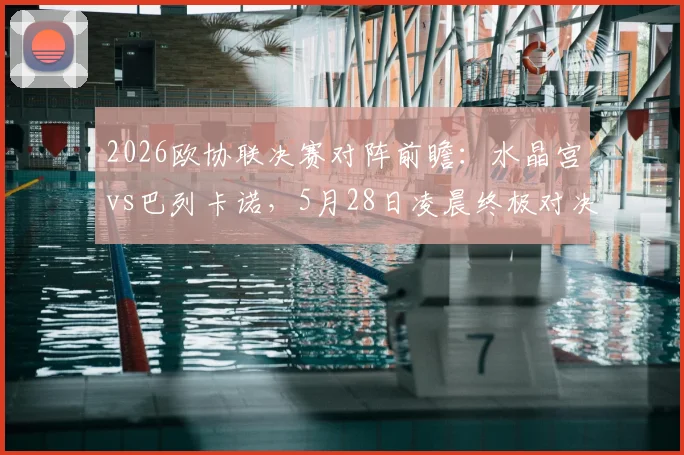 2026欧协联决赛对阵前瞻：水晶宫vs巴列卡诺，5月28日凌晨终极对决直播平台、战术看点与历史交锋全解析