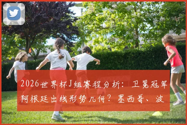2026世界杯J组赛程分析：卫冕冠军阿根廷出线形势几何？墨西哥、波兰谁将成为搅局黑马，附小组赛前瞻解读