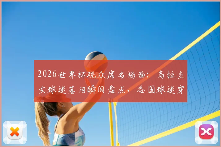 2026世界杯观众席名场面：乌拉圭女球迷落泪瞬间盘点，各国球迷穿搭造型大赏