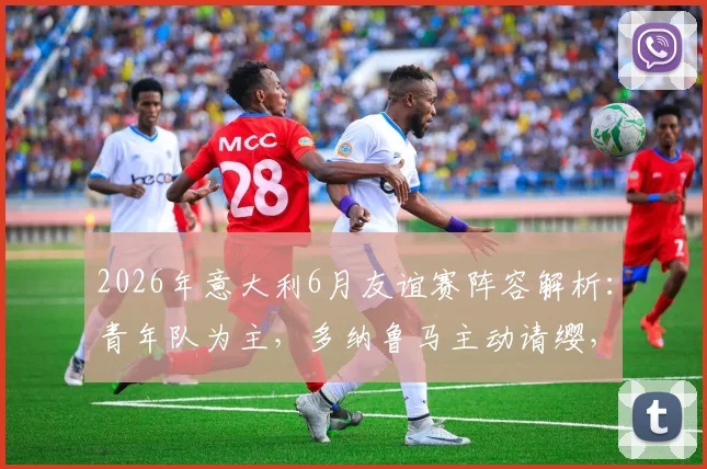 2026年意大利6月友谊赛阵容解析：青年队为主，多纳鲁马主动请缨，附最新球员名单预测