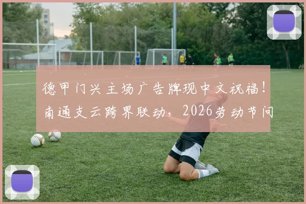 德甲门兴主场广告牌现中文祝福！南通支云跨界联动，2026劳动节问候引爆国内球迷圈
