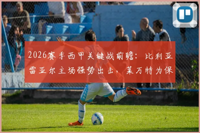 2026赛季西甲关键战前瞻：比利亚雷亚尔主场强势出击，莱万特为保级殊死一搏，胜负手深度解读