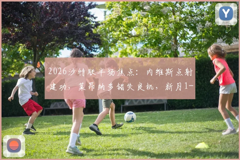 2026沙特联半场焦点：内维斯点射建功，莱昂纳多错失良机，新月1-0领先新未来城