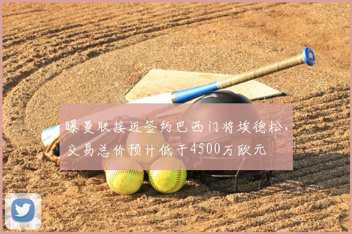 曝曼联接近签约巴西门将埃德松，交易总价预计低于4500万欧元