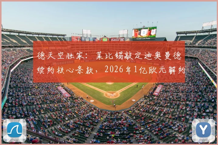 德天空独家：莱比锡敲定迪奥曼德续约核心条款，2026年1亿欧元解约金设置内幕，潜在下家分析