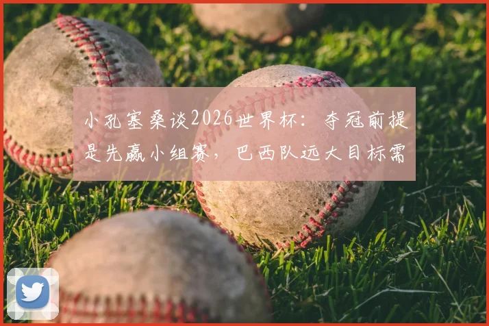 小孔塞桑谈2026世界杯：夺冠前提是先赢小组赛，巴西队远大目标需脚踏实地
