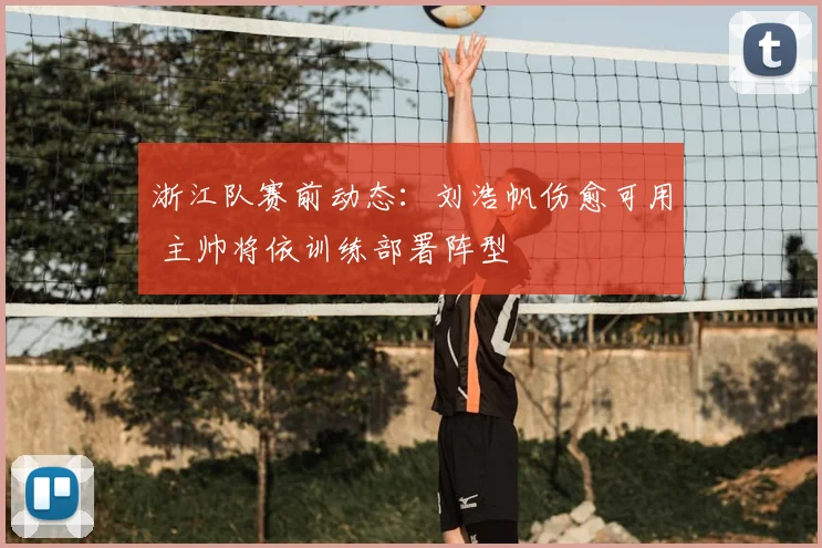 浙江队赛前动态：刘浩帆伤愈可用 主帅将依训练部署阵型